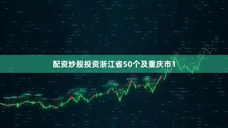 配资炒股投资浙江省50个及重庆市1