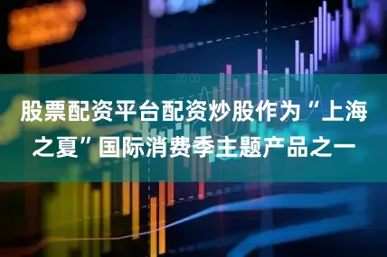 股票配资平台配资炒股作为“上海之夏”国际消费季主题产品之一