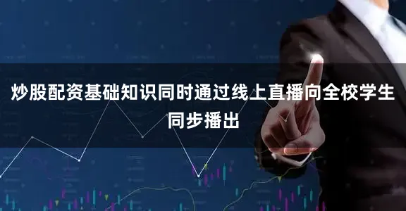 炒股配资基础知识同时通过线上直播向全校学生同步播出