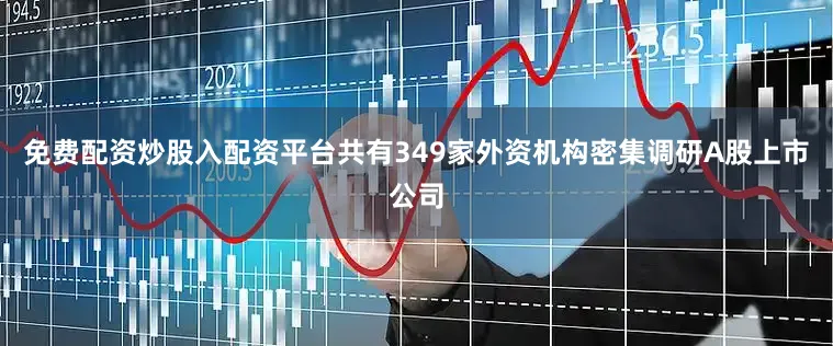 免费配资炒股入配资平台共有349家外资机构密集调研A股上市公司