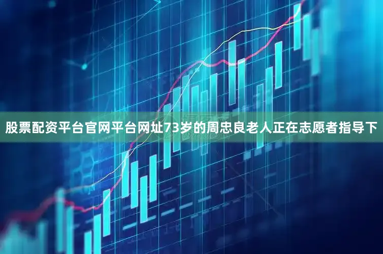 股票配资平台官网平台网址73岁的周忠良老人正在志愿者指导下