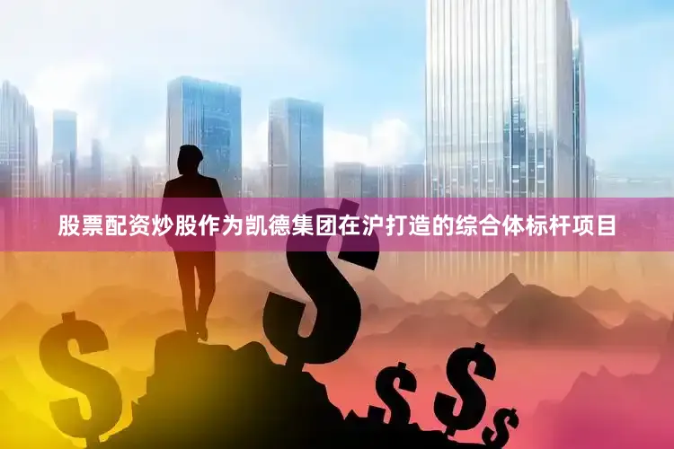 股票配资炒股作为凯德集团在沪打造的综合体标杆项目