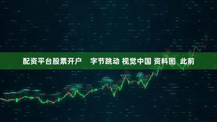 配资平台股票开户    字节跳动 视觉中国 资料图  此前