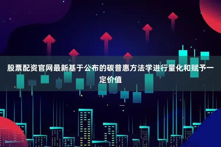 股票配资官网最新基于公布的碳普惠方法学进行量化和赋予一定价值