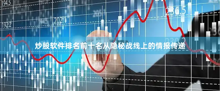 炒股软件排名前十名从隐秘战线上的情报传递