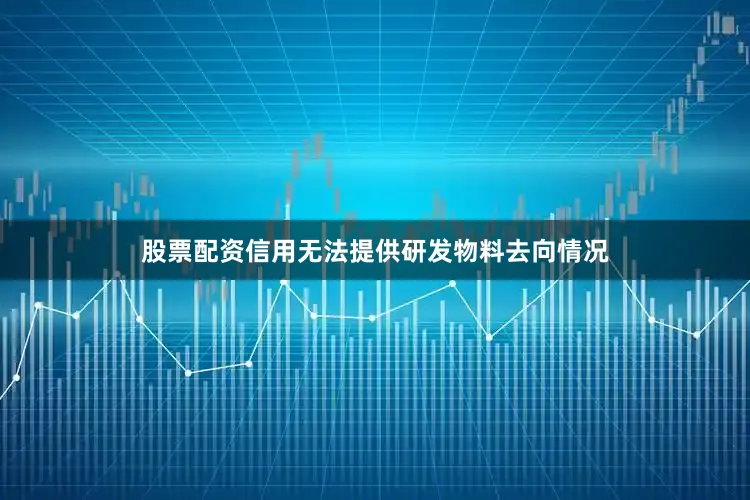 股票配资信用无法提供研发物料去向情况