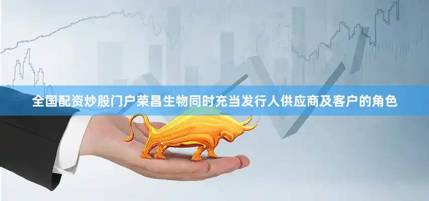 全国配资炒股门户荣昌生物同时充当发行人供应商及客户的角色