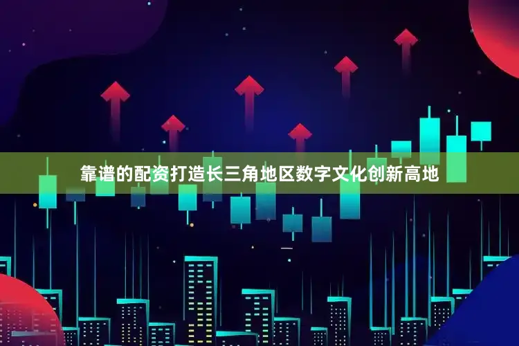 靠谱的配资打造长三角地区数字文化创新高地