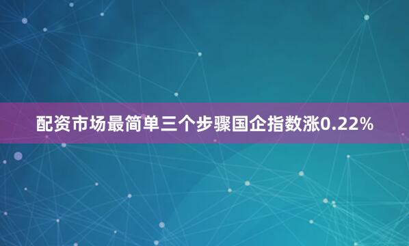 配资市场最简单三个步骤国企指数涨0.22%