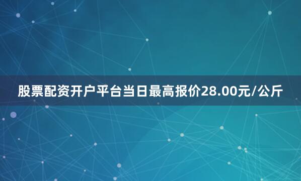股票配资开户平台当日最高报价28.00元/公斤