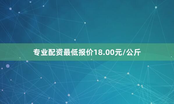 专业配资最低报价18.00元/公斤