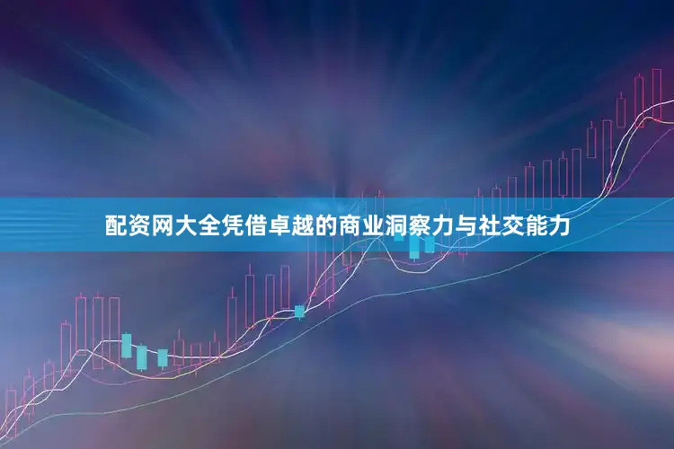 配资网大全凭借卓越的商业洞察力与社交能力