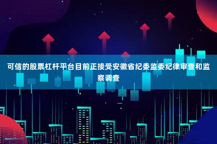可信的股票杠杆平台目前正接受安徽省纪委监委纪律审查和监察调查