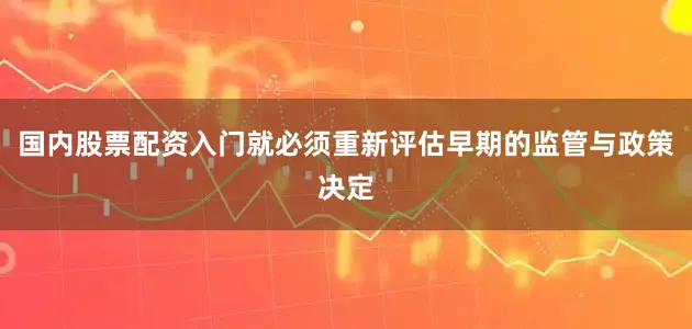 国内股票配资入门就必须重新评估早期的监管与政策决定