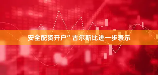 安全配资开户”古尔斯比进一步表示