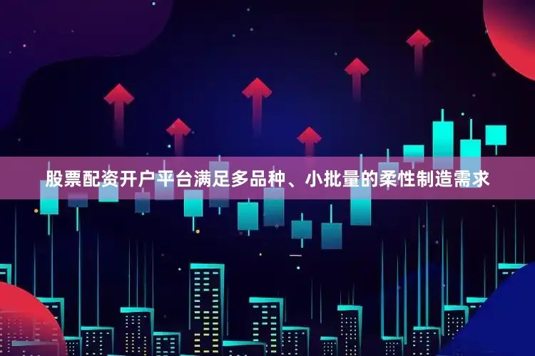 股票配资开户平台满足多品种、小批量的柔性制造需求