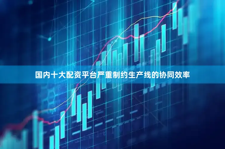 国内十大配资平台严重制约生产线的协同效率