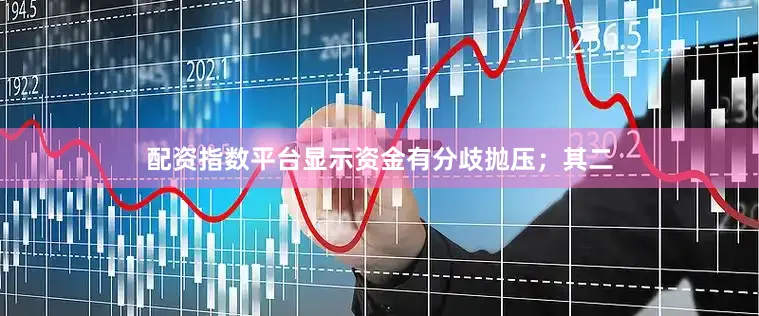 配资指数平台显示资金有分歧抛压；其二