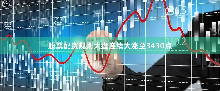 股票配资规则大盘连续大涨至3430点