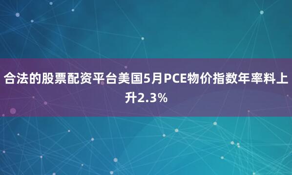 合法的股票配资平台美国5月PCE物价指数年率料上升2.3%