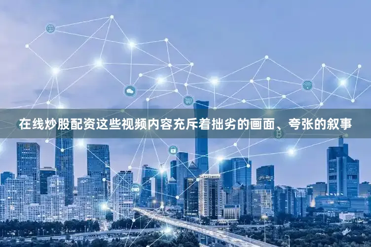 在线炒股配资这些视频内容充斥着拙劣的画面、夸张的叙事