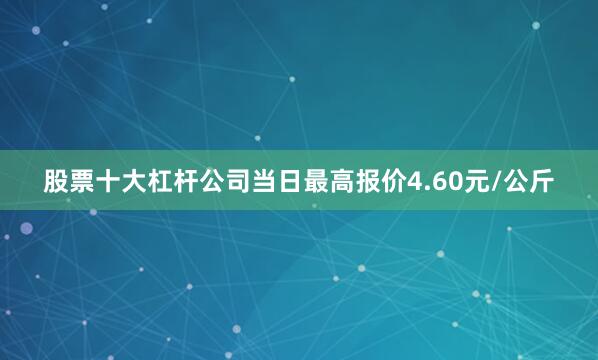 股票十大杠杆公司当日最高报价4.60元/公斤