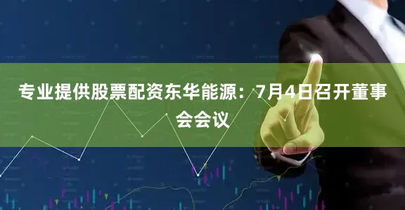 专业提供股票配资东华能源：7月4日召开董事会会议