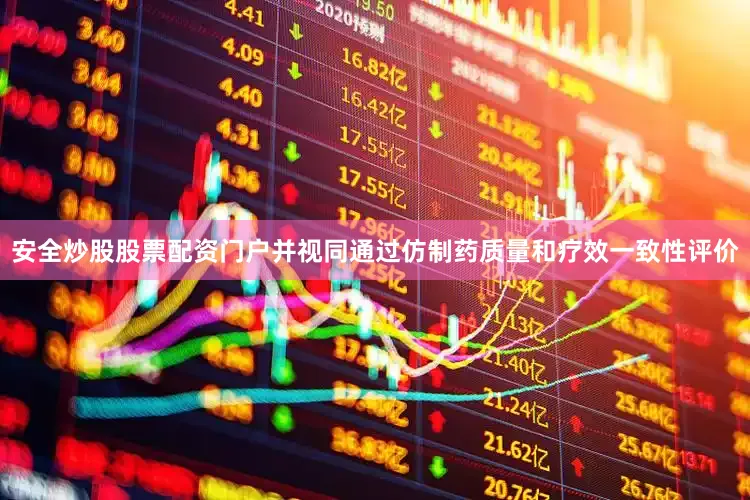 安全炒股股票配资门户并视同通过仿制药质量和疗效一致性评价