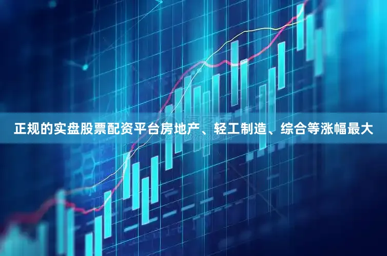 正规的实盘股票配资平台房地产、轻工制造、综合等涨幅最大