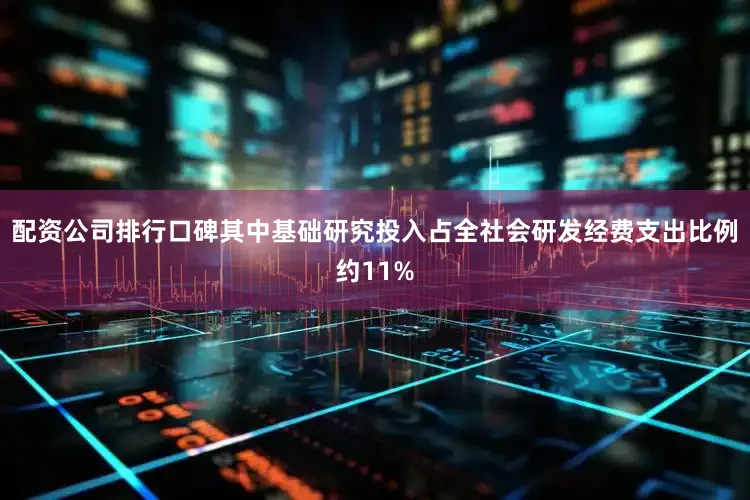 配资公司排行口碑其中基础研究投入占全社会研发经费支出比例约11%
