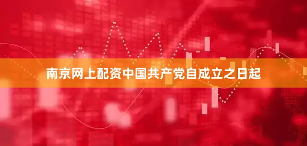 南京网上配资中国共产党自成立之日起