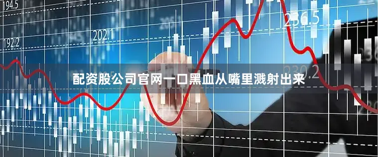 配资股公司官网一口黑血从嘴里溅射出来