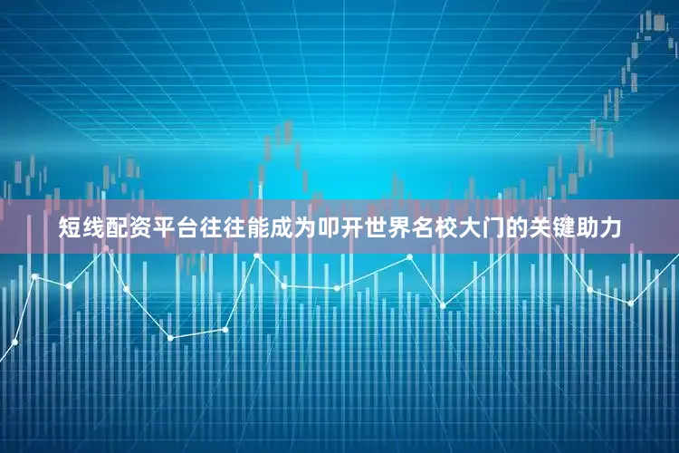 短线配资平台往往能成为叩开世界名校大门的关键助力