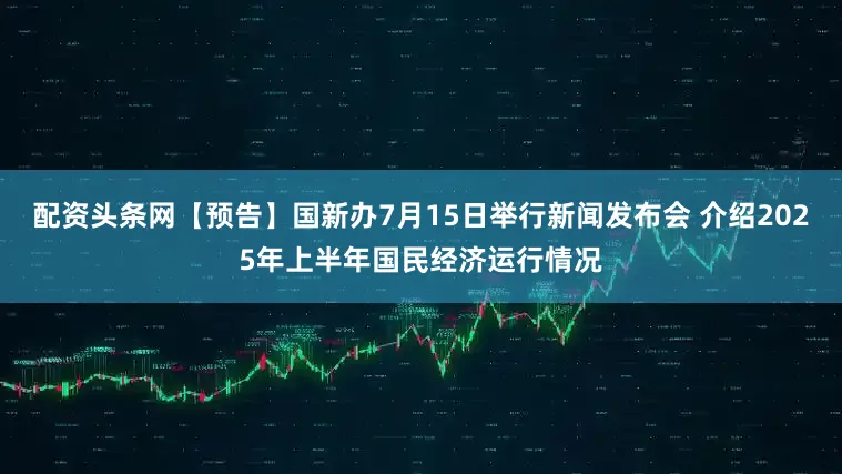 配资头条网【预告】国新办7月15日举行新闻发布会 介绍2025年上半年国民经济运行情况