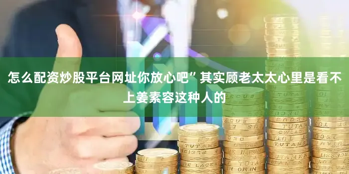 怎么配资炒股平台网址你放心吧”其实顾老太太心里是看不上姜素容这种人的