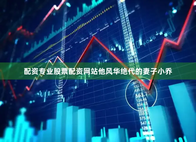 配资专业股票配资网站他风华绝代的妻子小乔