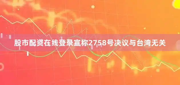 股市配资在线登录宣称2758号决议与台湾无关