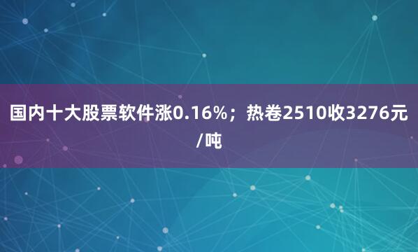 国内十大股票软件涨0.16%；热卷2510收3276元/吨