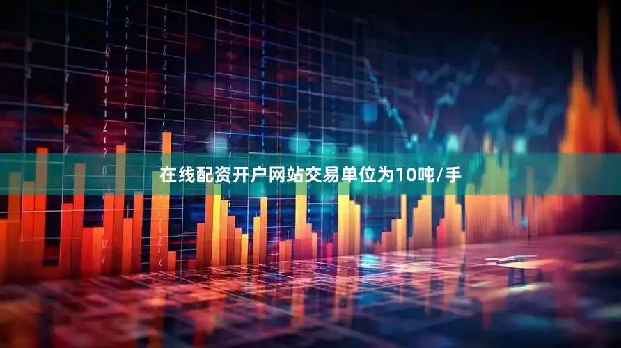 在线配资开户网站交易单位为10吨/手