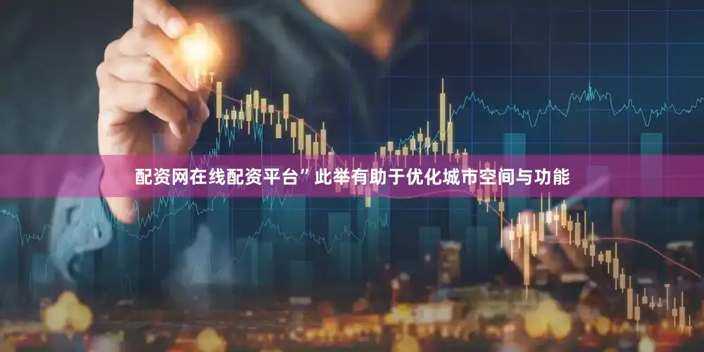 配资网在线配资平台”此举有助于优化城市空间与功能