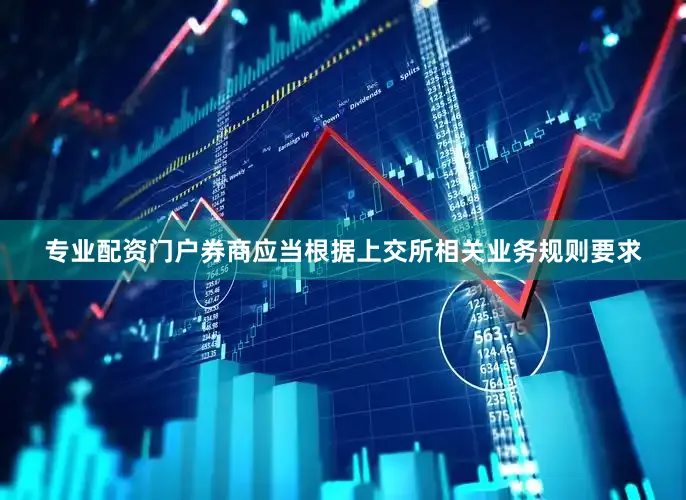 专业配资门户券商应当根据上交所相关业务规则要求