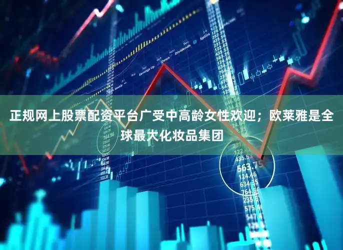 正规网上股票配资平台广受中高龄女性欢迎；欧莱雅是全球最大化妆品集团