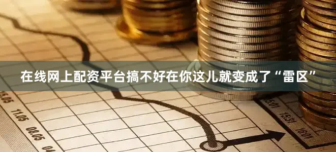 在线网上配资平台搞不好在你这儿就变成了“雷区”