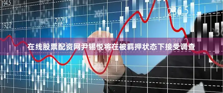 在线股票配资网尹锡悦将在被羁押状态下接受调查