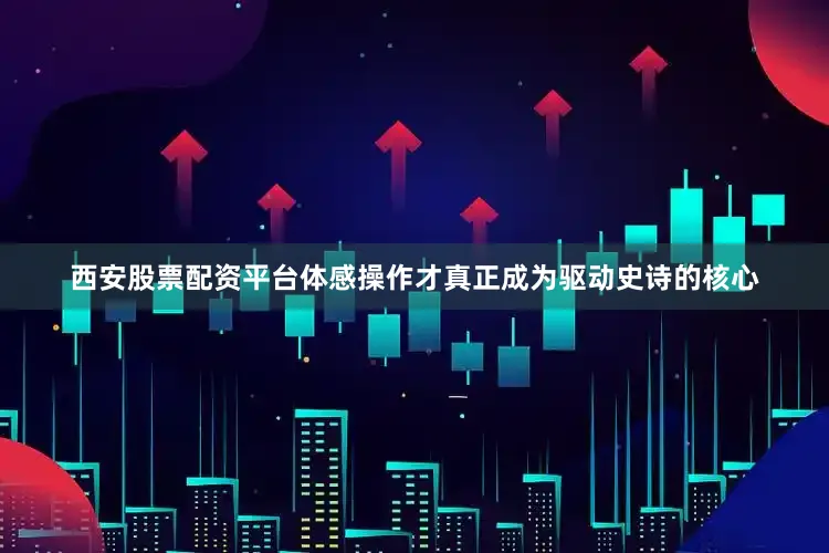 西安股票配资平台体感操作才真正成为驱动史诗的核心