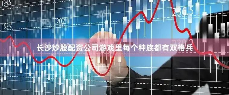 长沙炒股配资公司游戏里每个种族都有双格兵