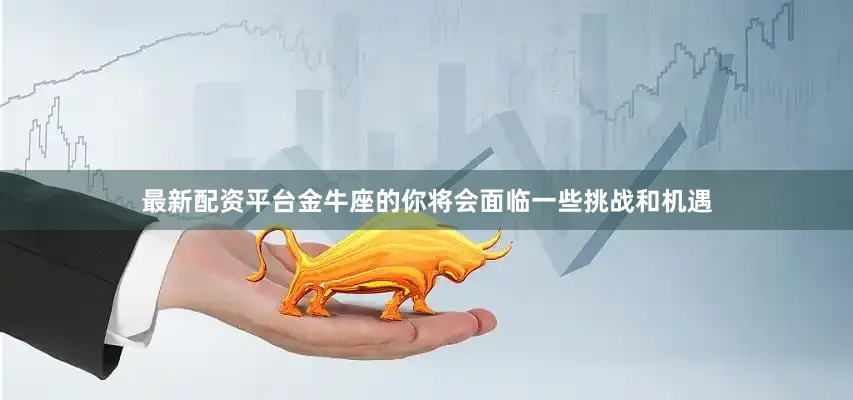 最新配资平台金牛座的你将会面临一些挑战和机遇