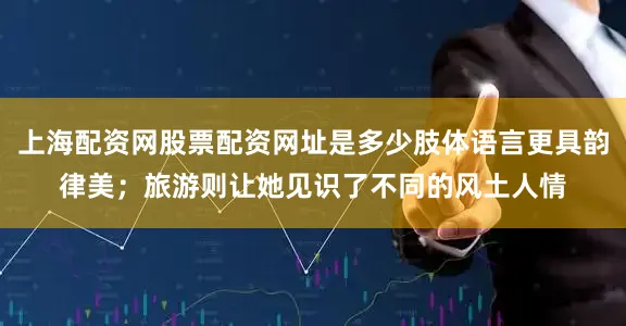 上海配资网股票配资网址是多少肢体语言更具韵律美；旅游则让她见识了不同的风土人情