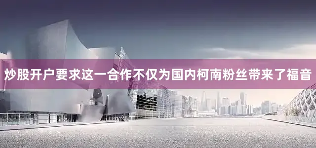 炒股开户要求这一合作不仅为国内柯南粉丝带来了福音