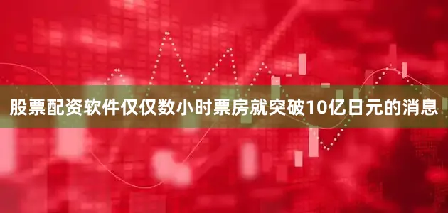 股票配资软件仅仅数小时票房就突破10亿日元的消息